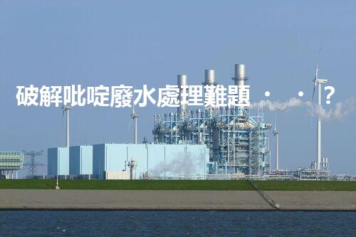 破解吡啶廢水處理難題？探索高效低耗新路徑！